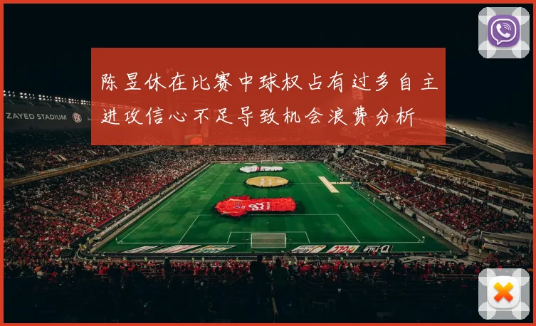陈昱休在比赛中球权占有过多自主进攻信心不足导致机会浪费分析