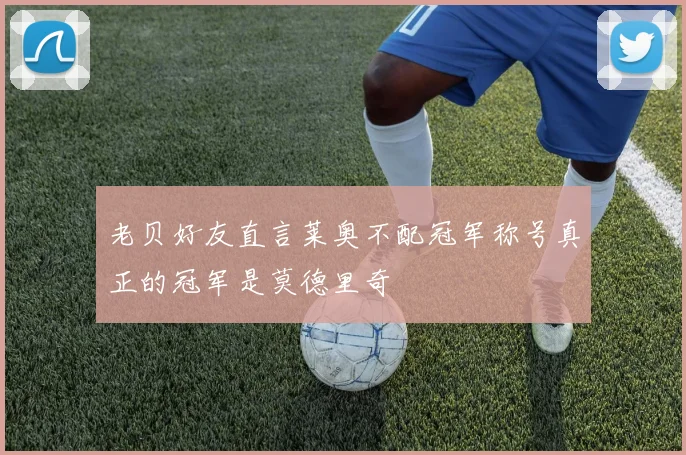 老贝好友直言莱奥不配冠军称号真正的冠军是莫德里奇