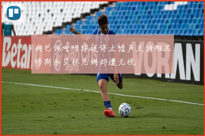 姆巴佩呼吁球迷停止嘘声支持维尼修斯和贝林厄姆却遭无视