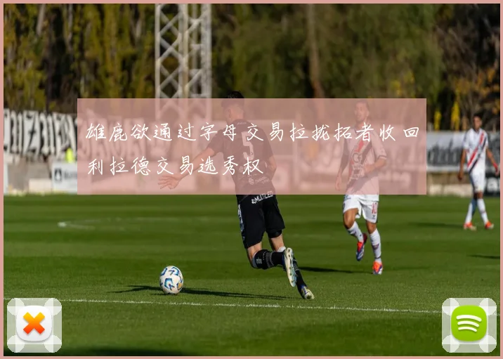 雄鹿欲通过字母交易拉拢拓者收回利拉德交易选秀权