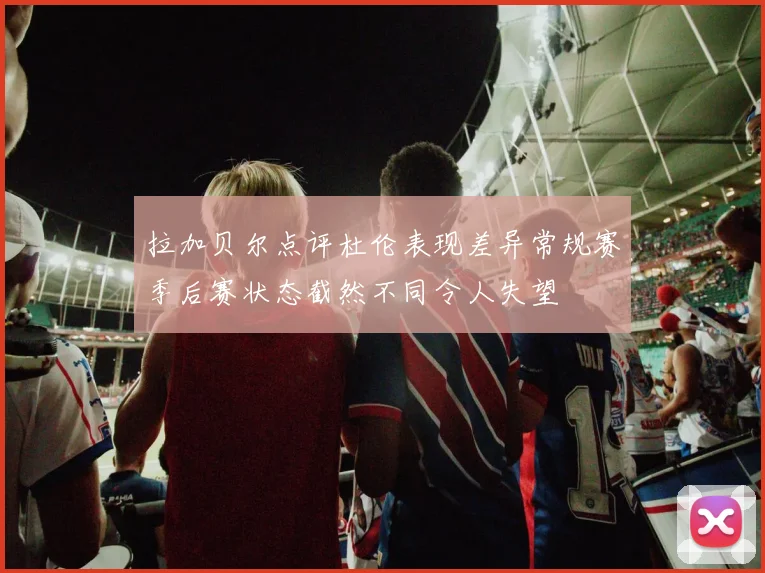 拉加贝尔点评杜伦表现差异常规赛季后赛状态截然不同令人失望