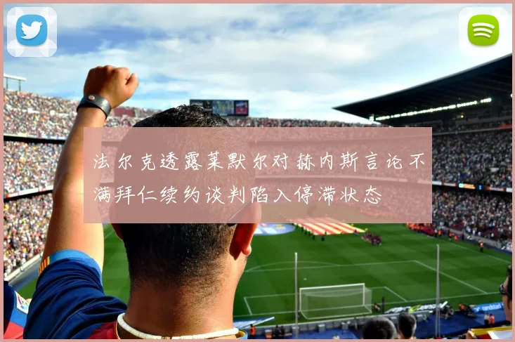 法尔克透露莱默尔对赫内斯言论不满拜仁续约谈判陷入停滞状态