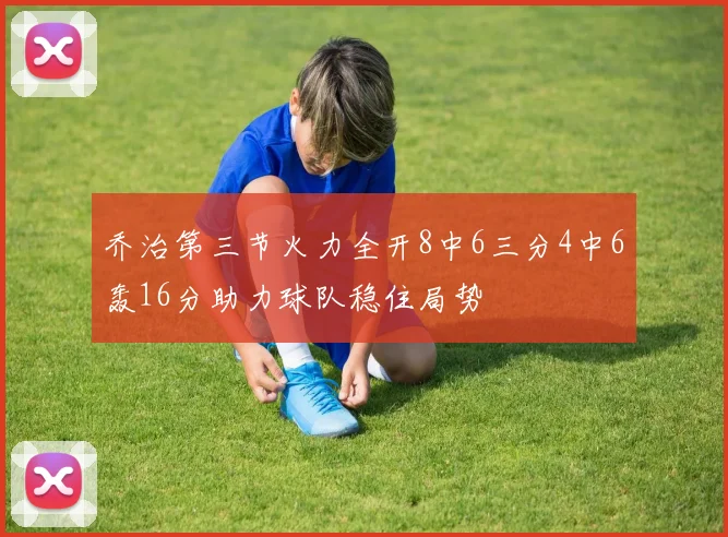 乔治第三节火力全开8中6三分4中6轰16分助力球队稳住局势
