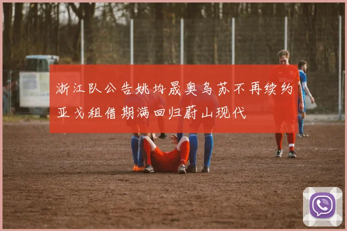 浙江队公告姚均晟奥乌苏不再续约亚戈租借期满回归蔚山现代