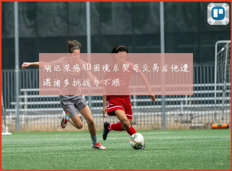 湖记深感AD困境东契奇交易后他遭遇诸多挑战与不顺