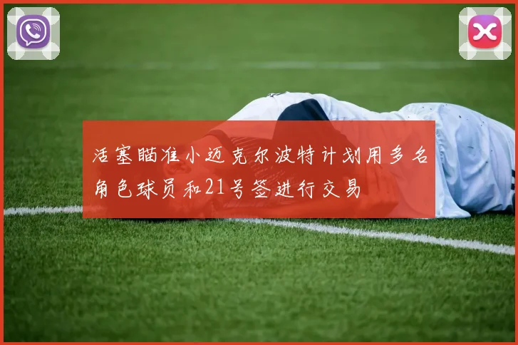 活塞瞄准小迈克尔波特计划用多名角色球员和21号签进行交易