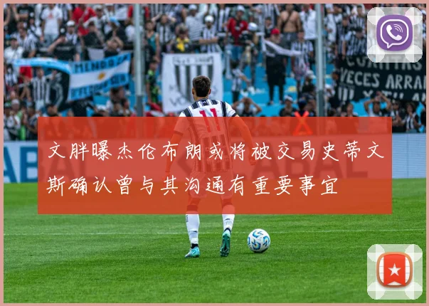 文胖曝杰伦布朗或将被交易史蒂文斯确认曾与其沟通有重要事宜