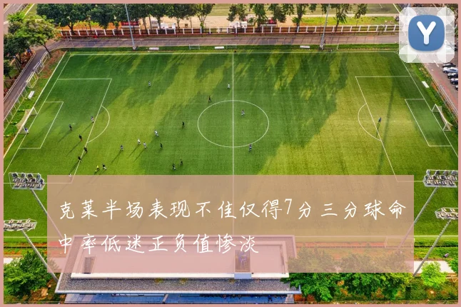 克莱半场表现不佳仅得7分三分球命中率低迷正负值惨淡