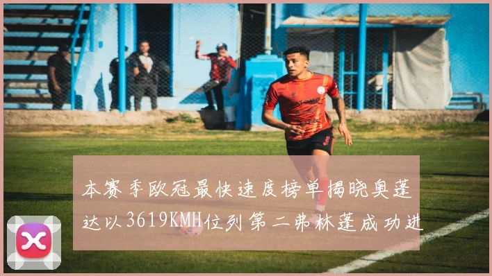 本赛季欧冠最快速度榜单揭晓奥蓬达以3619KMH位列第二弗林蓬成功进军前十
