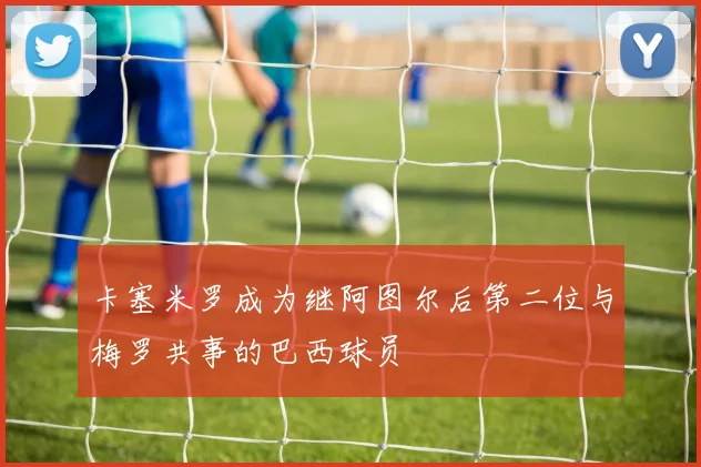 卡塞米罗成为继阿图尔后第二位与梅罗共事的巴西球员