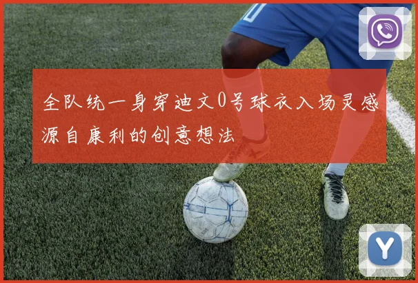 全队统一身穿迪文0号球衣入场灵感源自康利的创意想法