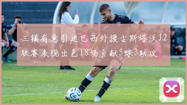 三镇有意引进巴西外援古斯塔沃J2联赛表现出色18场贡献5球3助攻