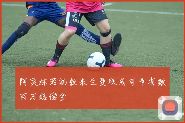 阿莫林若执教米兰曼联或可节省数百万赔偿金