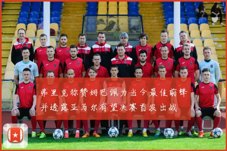 弗里克称赞姆巴佩为当今最佳前锋并透露亚马尔有望决赛首发出战