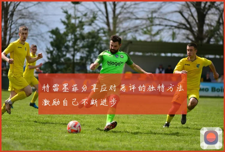 特雷墨菲分享应对恶评的独特方法激励自己不断进步