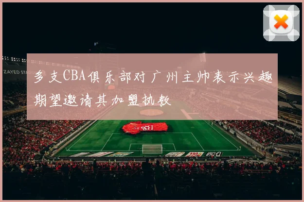 多支CBA俱乐部对广州主帅表示兴趣期望邀请其加盟执教