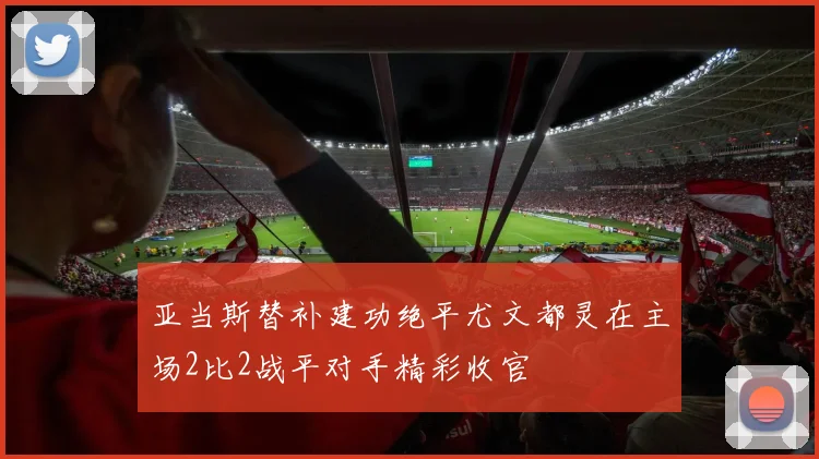 亚当斯替补建功绝平尤文都灵在主场2比2战平对手精彩收官