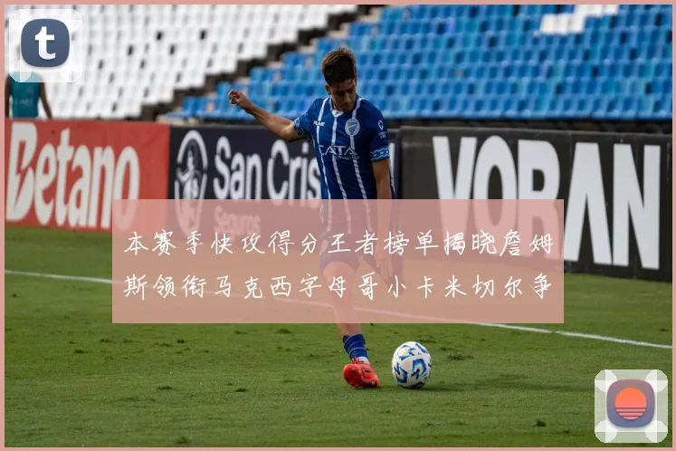 本赛季快攻得分王者榜单揭晓詹姆斯领衔马克西字母哥小卡米切尔争辉