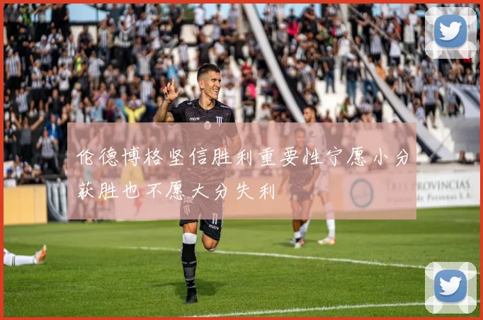伦德博格坚信胜利重要性宁愿小分获胜也不愿大分失利