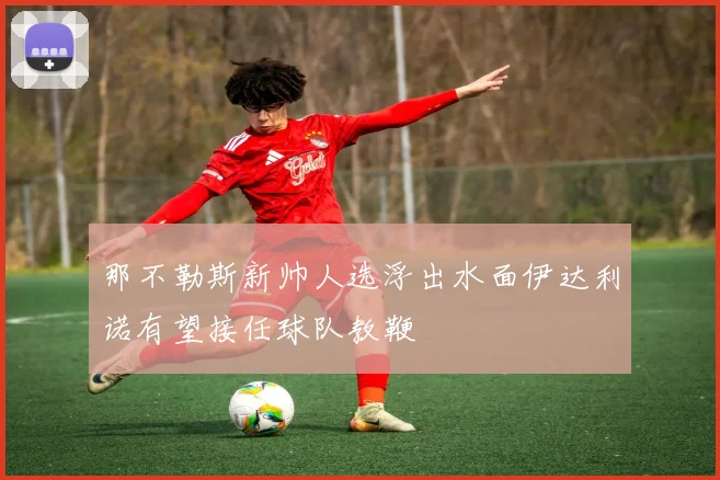 那不勒斯新帅人选浮出水面伊达利诺有望接任球队教鞭