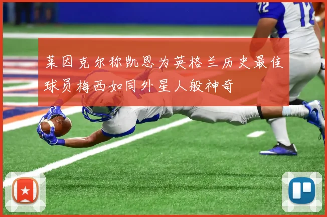莱因克尔称凯恩为英格兰历史最佳球员梅西如同外星人般神奇