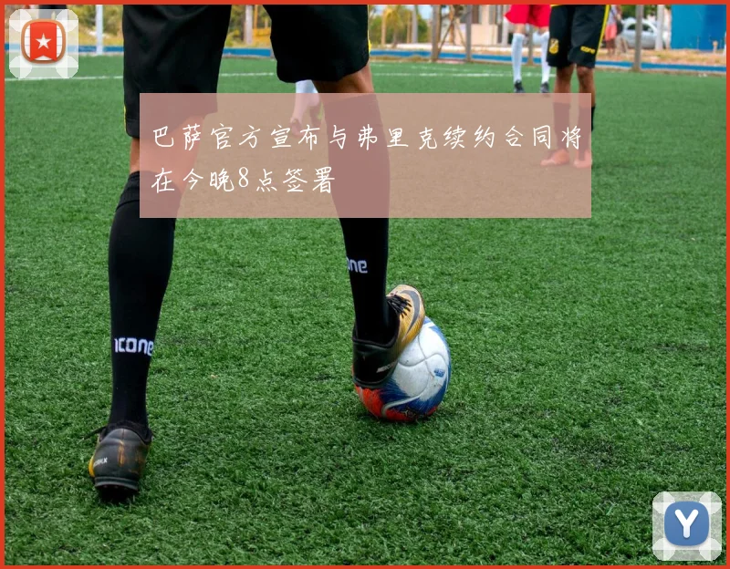 巴萨官方宣布与弗里克续约合同将在今晚8点签署