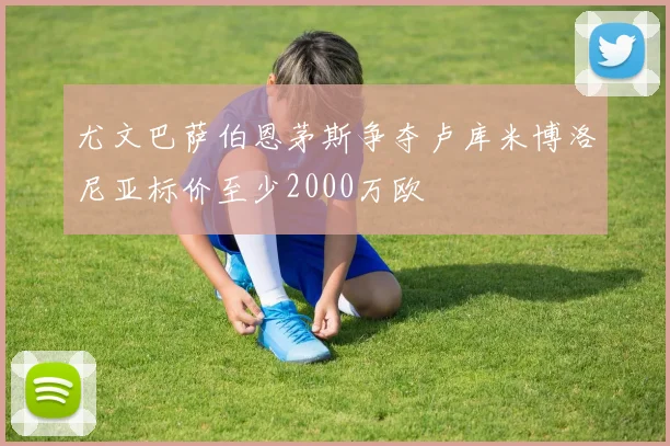 尤文巴萨伯恩茅斯争夺卢库米博洛尼亚标价至少2000万欧